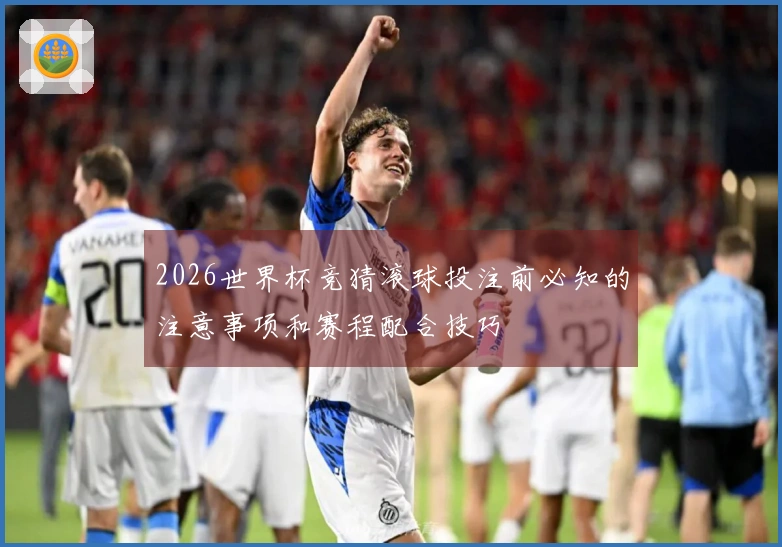 2026世界杯竞猜滚球投注前必知的注意事项和赛程配合技巧