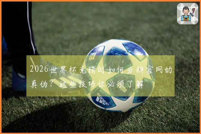 2026世界杯竞猜时如何分辨官网的真伪？这些技巧你必须了解