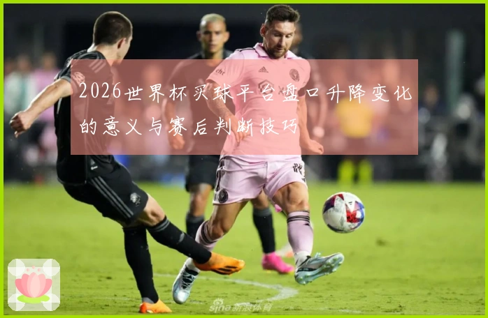 2026世界杯买球平台盘口升降变化的意义与赛后判断技巧