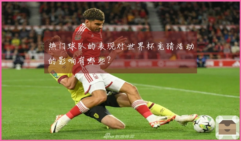 热门球队的表现对世界杯竞猜活动的影响有哪些？