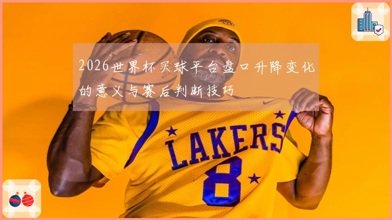 2026世界杯买球平台盘口升降变化的意义与赛后判断技巧