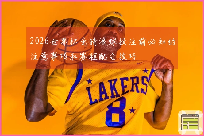2026世界杯竞猜滚球投注前必知的注意事项和赛程配合技巧