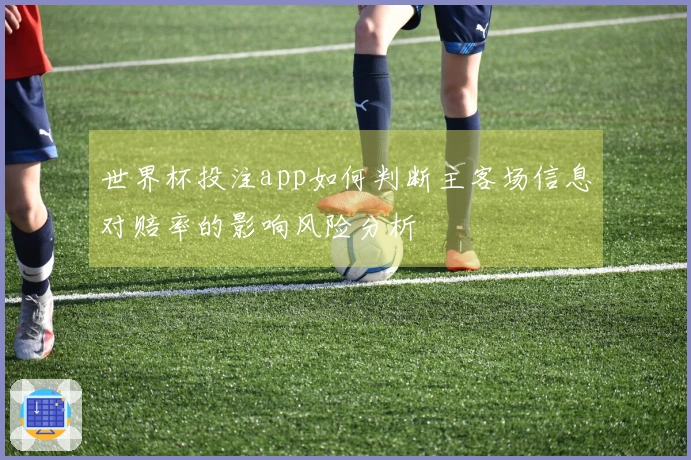 世界杯投注app如何判断主客场信息对赔率的影响风险分析