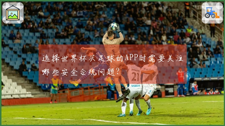 选择世界杯买足球的APP时需要关注哪些安全合规问题？
