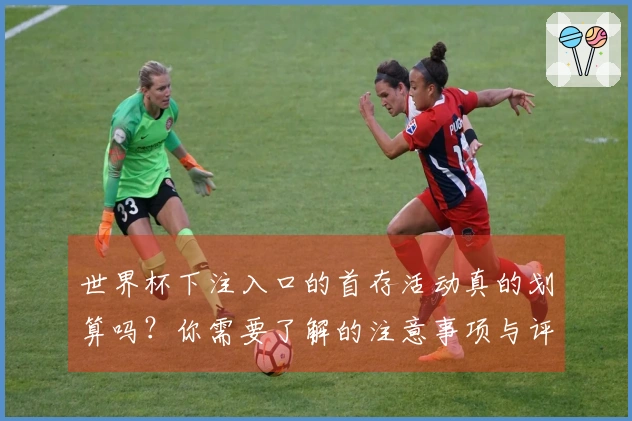 世界杯下注入口的首存活动真的划算吗？你需要了解的注意事项与评估方法