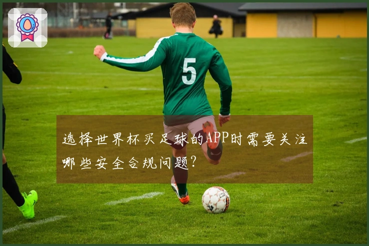 选择世界杯买足球的APP时需要关注哪些安全合规问题？