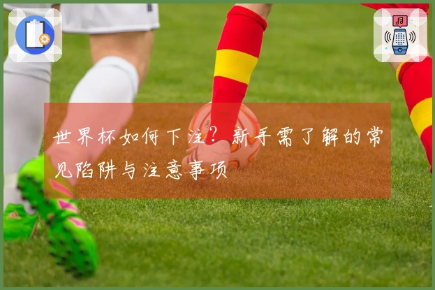 世界杯如何下注？新手需了解的常见陷阱与注意事项