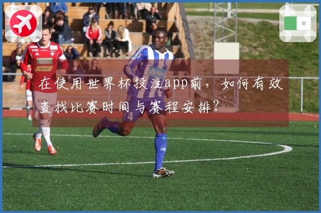在使用世界杯投注app前，如何有效查找比赛时间与赛程安排？