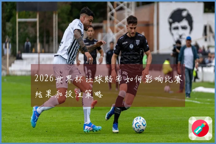 2026世界杯让球赔率如何影响比赛结果和投注策略