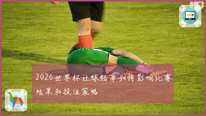 2026世界杯让球赔率如何影响比赛结果和投注策略