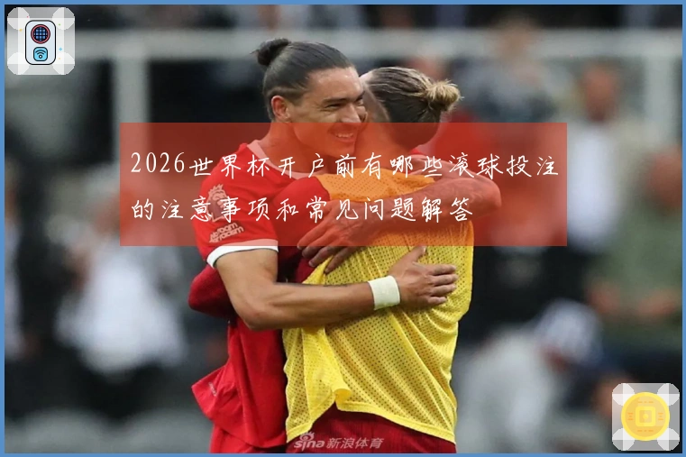 2026世界杯开户前有哪些滚球投注的注意事项和常见问题解答