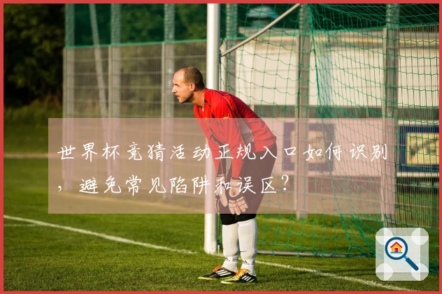 世界杯竞猜活动正规入口如何识别，避免常见陷阱和误区？
