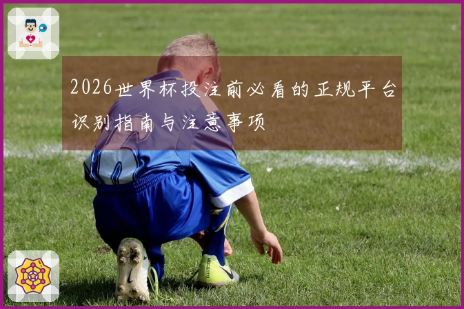 2026世界杯投注前必看的正规平台识别指南与注意事项