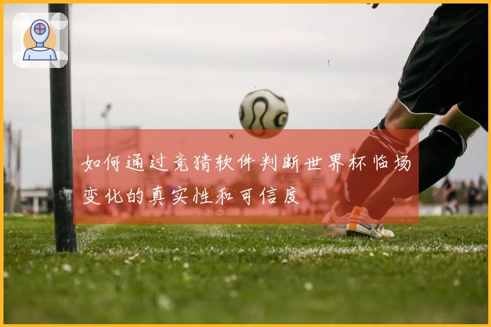 如何通过竞猜软件判断世界杯临场变化的真实性和可信度