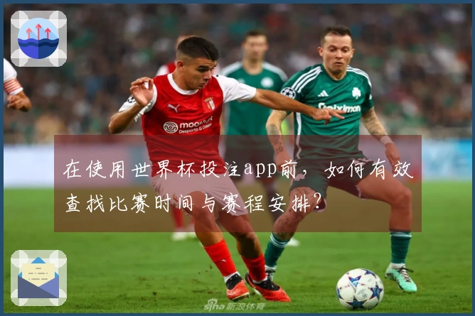 在使用世界杯投注app前，如何有效查找比赛时间与赛程安排？