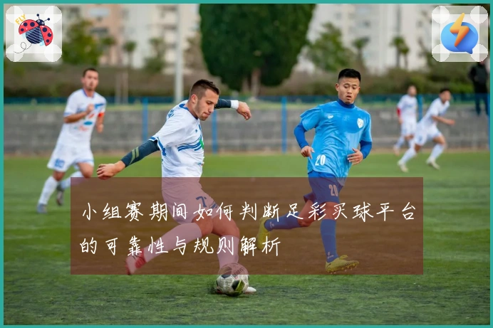 小组赛期间如何判断足彩买球平台的可靠性与规则解析