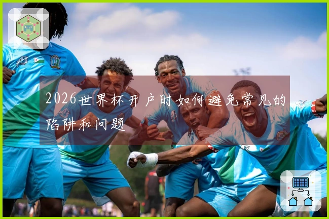 2026世界杯开户时如何避免常见的陷阱和问题
