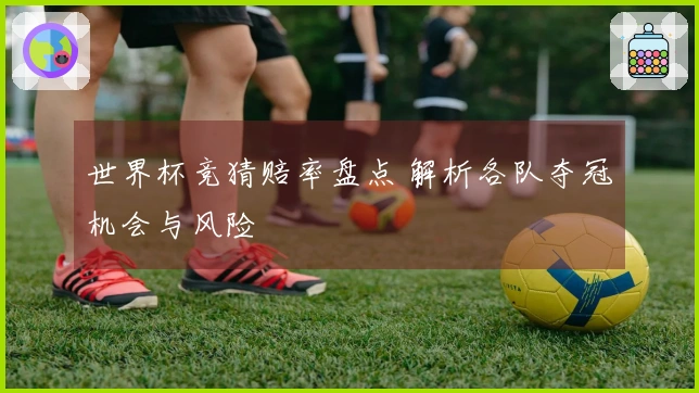 世界杯竞猜赔率盘点 解析各队夺冠机会与风险