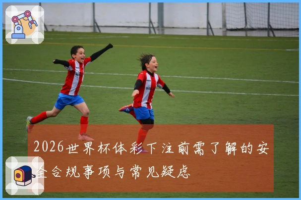 2026世界杯体彩下注前需了解的安全合规事项与常见疑虑