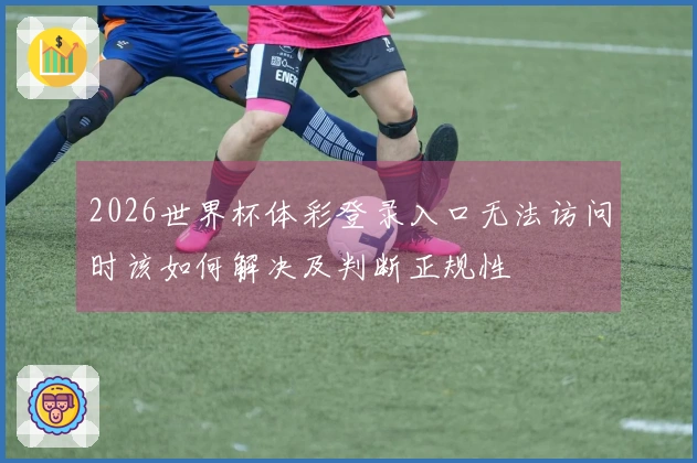 2026世界杯体彩登录入口无法访问时该如何解决及判断正规性