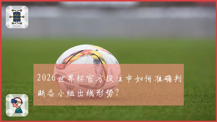 2026世界杯官方投注中如何准确判断各小组出线形势？
