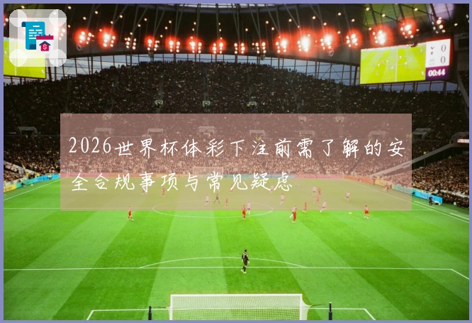 2026世界杯体彩下注前需了解的安全合规事项与常见疑虑