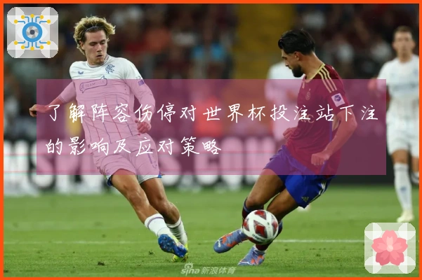 了解阵容伤停对世界杯投注站下注的影响及应对策略