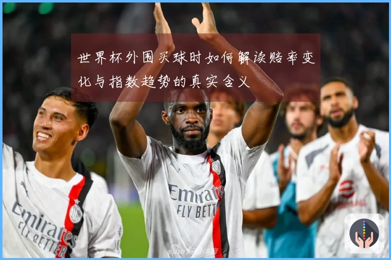 世界杯外围买球时如何解读赔率变化与指数趋势的真实含义
