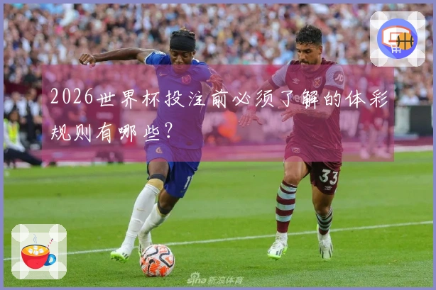 2026世界杯投注前必须了解的体彩规则有哪些？
