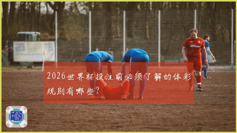 2026世界杯投注前必须了解的体彩规则有哪些？