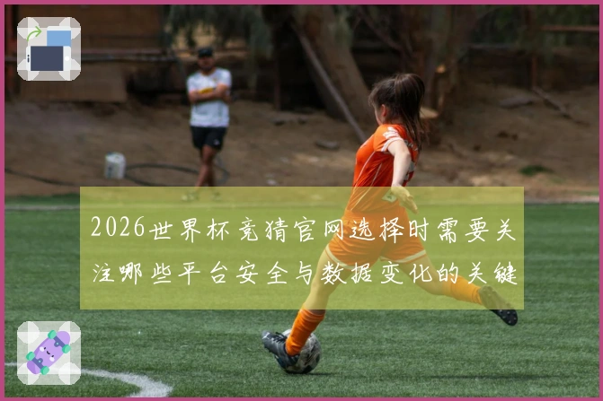 2026世界杯竞猜官网选择时需要关注哪些平台安全与数据变化的关键因素