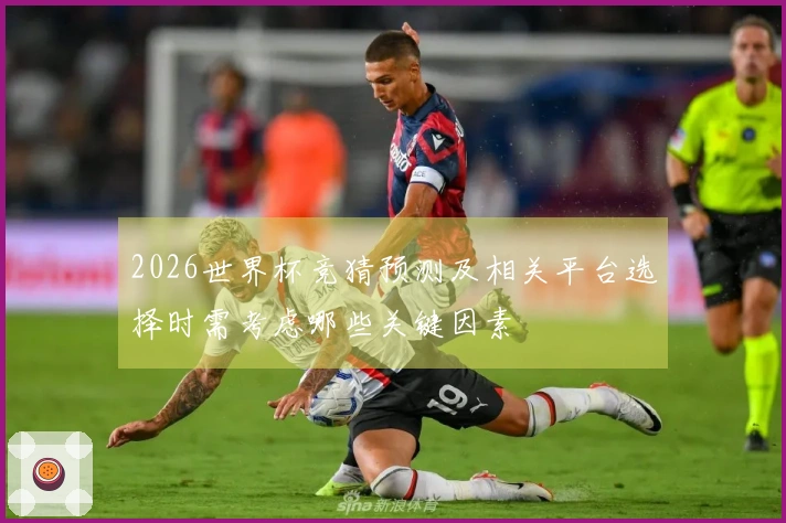 2026世界杯竞猜预测及相关平台选择时需考虑哪些关键因素