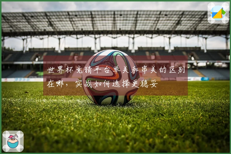 世界杯竞猜平台单关和串关的区别在哪，实战如何选择更稳妥