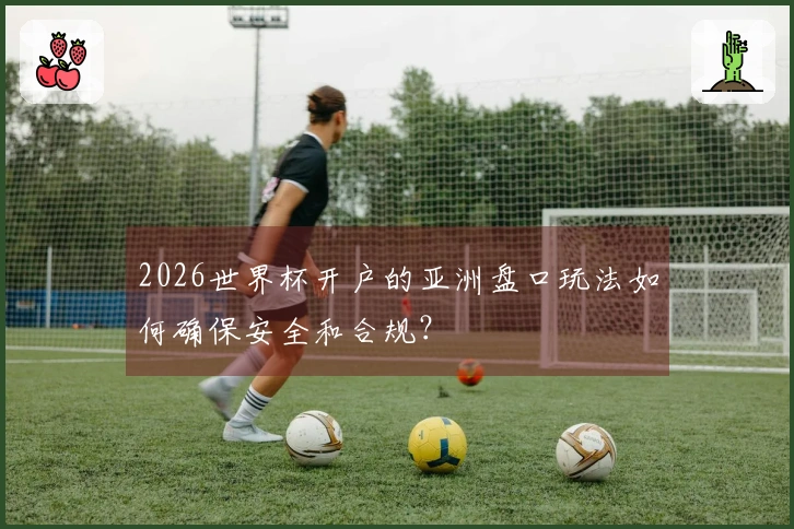 2026世界杯开户的亚洲盘口玩法如何确保安全和合规？