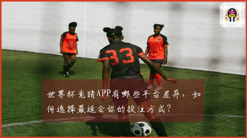 世界杯竞猜APP有哪些平台差异，如何选择最适合你的投注方式？