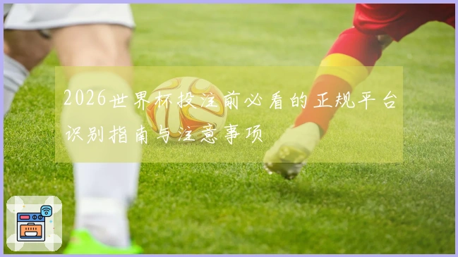 2026世界杯投注前必看的正规平台识别指南与注意事项