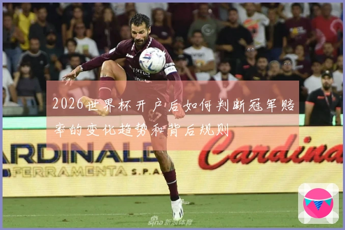 2026世界杯开户后如何判断冠军赔率的变化趋势和背后规则