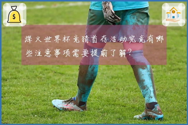 烽火世界杯竞猜首存活动究竟有哪些注意事项需要提前了解？