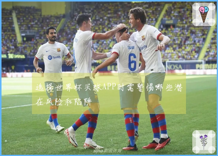 选择世界杯买球APP时需警惕哪些潜在风险和陷阱