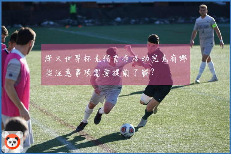 烽火世界杯竞猜首存活动究竟有哪些注意事项需要提前了解？