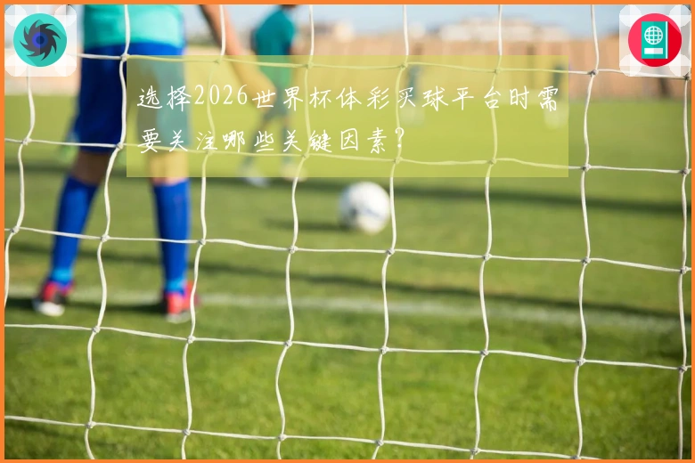 选择2026世界杯体彩买球平台时需要关注哪些关键因素？